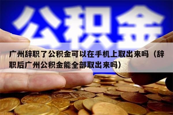 成都辞职了公积金可以在手机上取出来吗（辞职后成都公积金能全部取出来吗）