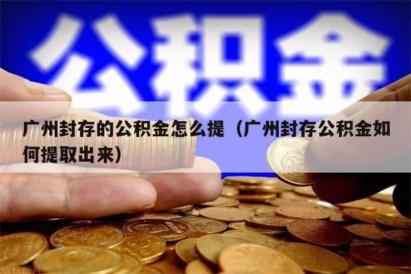 成都封存的公积金怎么提（成都封存公积金如何提取出来）